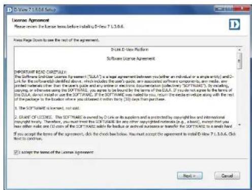 D-View 7.5.0.6 Setup Please select the License terms before install D-View 7.1.3.0.6. Press Page Down to base the rest of the agreement. D-View D-View Platform Software License Agreement IMPORTANT READ CERTIALLY: The Software Unit User License Agreement ("SULA") is a legal agreement between you (either an individual or a single entity) and D-Link for the software(s) identified above, which includes the user's code, any associated software components, any media, any jointed material other than the user's code and any online or electronic documentation (code/flow). Software, or email, copying, or otherwise using the SOFTWARE, you agree to be bound by the terms of the SULA. If you do not agree to the terms of the SULA, about retail or use the SOFTWARE, if the SOFTWARE was rated by you, return the entire order being with the rest of the package to the location where you obtained it within thirty (30) days from purchase. 1. The SOFTWARE is licensed, not used. 2. GRANT OF LICENSES: The SOFTWARE is owned by D-Link or its suppliers and a protected by copyright law and international copyright rights. Therefore, you must treat this SOFTWARE like any other copyrighted materials (e.g., a book), except that you have either made one (1) each of the SOFTWARE sale for default or archival sources or transfer the SOFTWARE to a shared file. If you accept the terms of the agreement, click the check box below. You must accept the agreement to install D-View 7.1.3.0.6. Click to continue. □ Accept the terms of the License Agreement Next > Cancel