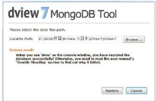 dview 7 MongoDB Tool Please select the data files path. DataFile Path: D:\2016\项目\D-View 7\日本\DView7\DView7 Browse... Restore result: When you see 'done' on the console window, you have restored the database successfully! Otherwise, you need to read the user manual's "Trouble Shooting" section to find out why it failed. Restore Cancel