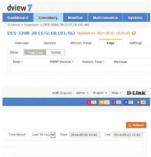 dview7 Dashboard Inventory Monitor Maintenance System Home > Inventory > DES-3200-28 (172.18.191.46) DES-3200-28 (172.18.191.46) Updated as: 2014-05-21 16:31:06 Overview Sensors Monitor Views Logs Settings Show Trap Log Syslog Time SNMP Version Generic Type Message matt (logout) adults English Help D-Link c 22 w 19 f 23 s 33 u 46 Robout Time Period Last 24 Hour Start 2014-05-20 16:42 End 2014-05-21 16:42