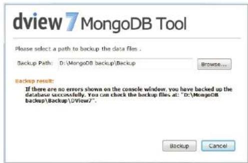 dview7 MongoDB Tool Please select a path to backup the data files . Backup Path: D:\MongoDB backup\Backup Browse... Backup result: If there are no errors shown on the console window, you have backed up the database successfully. You can check the backup files at: "D:\MongoDB backup\Backup\DView7". Backup Cancel