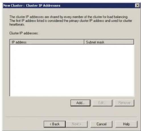 New Cluster : Cluster IP Addresses The cluster IP addresses are shared by every member of the cluster for load balancing. The first IP address listed is considered the primary cluster IP address and used for cluster heartbeats. Cluster IP addresses: IP address Subnet mask Add... Edit... Remove < Back Next > Cancel Help