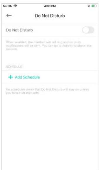 No SIM 4:03 PM ← Do Not Disturb Do Not Disturb When enabled, the doorbell will not ring and no push notifications will be sent. You can go to Activity to check the records. SCHEDULE + Add Schedule No schedules mean that Do Not Disturb will stay on unless you turn it off manually.