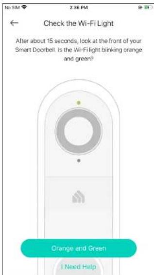 Check the Wi-Fi Light After about 15 seconds, lock at the front of your Smart Doorbell. Is the Wi-Fi light blinking orange and green? Orange and Green I Need Help