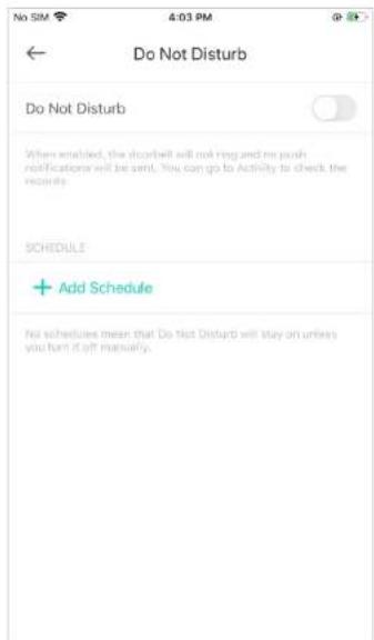 No SIM 4:03 PM ← Do Not Disturb Do Not Disturb When enabled, the doorwell will not ring and me push notifications will be sent. You can go to Activity to check the records. SCHEDULE + Add Schedule No schedules mean that Do Not Disturb will stay on unless you turn it off manually.