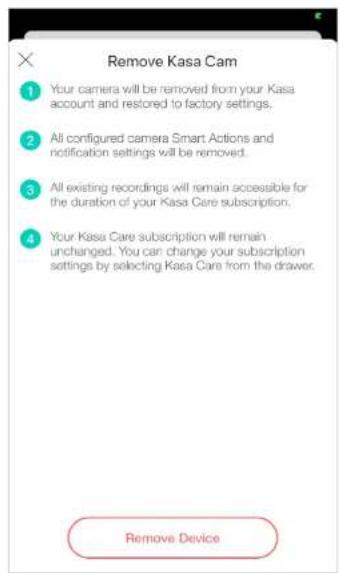 Remove Kasa Cam 1 Your camera will be removed from your Kasa account and restored to factory settings. 2 All configured camera Smart Actions and notification settings will be removed. 3 All existing recordings will remain accessible for the duration of your Kasa Care subscription. 4 Your Kasa Care subscription will remain unchanged. You can change your subscription settings by selecting Kasa Care from the drawer. Remove Device