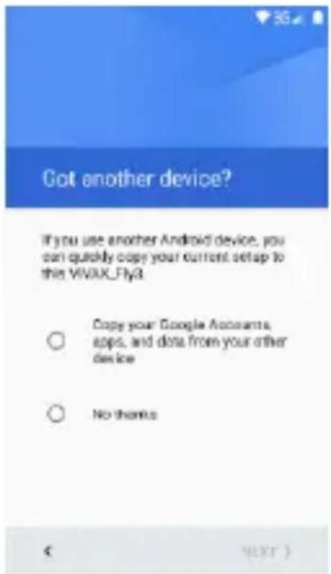 Got another device? If you use another Android device, you can quickly copy your current setup to this VIVIX_Fly3. Copy your Google Accounts, apps, and data from your other device No thanks € NEXT)