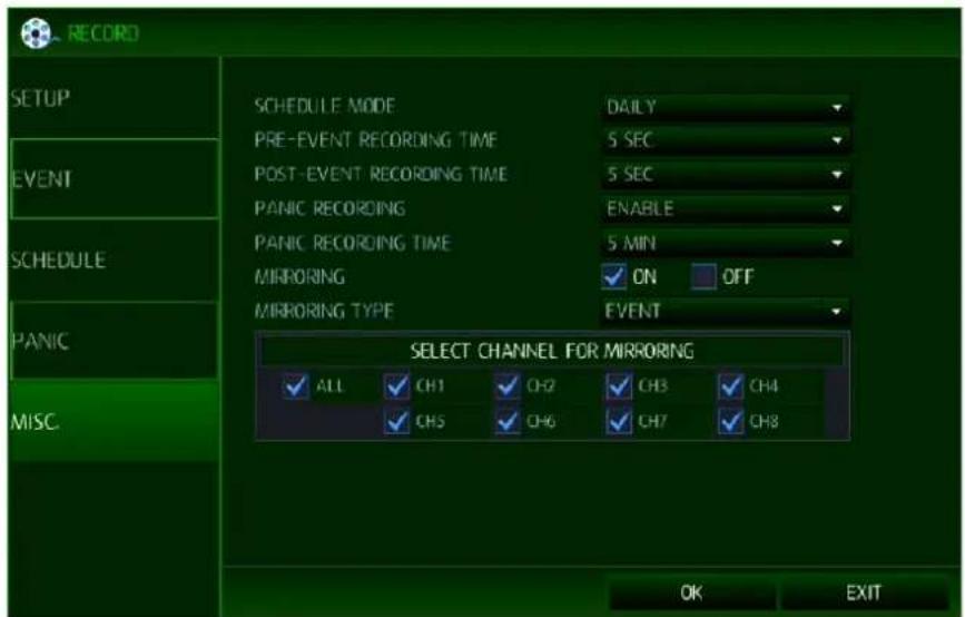 RECORD SETUP EVENT SCHEDULE PANIC MISC. SCHEDULE MODE DAILY PRE-EVENT RECORDING TIME 5 SEC POST-EVENT RECORDING TIME 5 SEC PANIC RECORDING ENABLE PANIC RECORDING TIME 5 MIN MIRRORING ✓ ON OFF MIRRORING TYPE EVENT SELECT CHANNEL FOR MIRRORING ✓ ALL ✓ CH1 ✓ CH2 ✓ CH3 ✓ CH4 ✓ CH5 ✓ CH6 ✓ CH7 ✓ CH8 OK EXIT