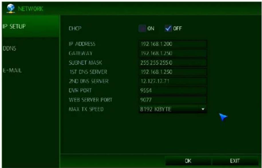 NETWORK IP SETUP DHCP ON OFF IP ADDRESS 192.168.1.200 GATEWAY 192.168.1.250 SUBNET MASK 255.255.255.0 1ST DNS SERVER 192.168.1.250 2ND DNS SERVER 12.127.17.71 DVR PORT 9554 WEB SERVER PORT 9077 MAX TX SPEED 8192 KBYTE OK EXIT