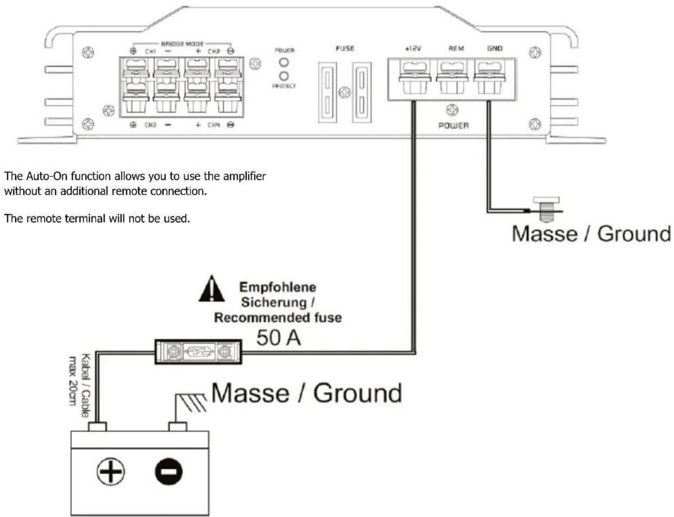 BRIDGE MODE CH1 CH2 POWER PROTECT FUSE +12V REM GND POWER Masse / Ground The Auto-On function allows you to use the amplifier without an additional remote connection. The remote terminal will not be used. Empfohlene Sicherung / Recommended fuse 50 A Kabel / Cable max 20cm Masse / Ground