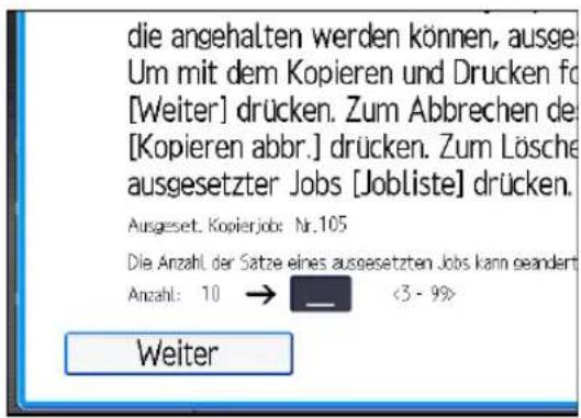 die angehalten werden können, ausge Um mit dem Kopieren und Drucken fo [Weiter] drücken. Zum Abbrechen de [Kopieren abbr.] drücken. Zum Lösche ausgesetzter Jobs [Jobliste] drücken. Ausgeset. Kopierjob: Nr.105 Die Anzahl der Satze eines ausgesetzten Jobs kann geändert Anzahl: 10 → <3 - 9%> Weiter
