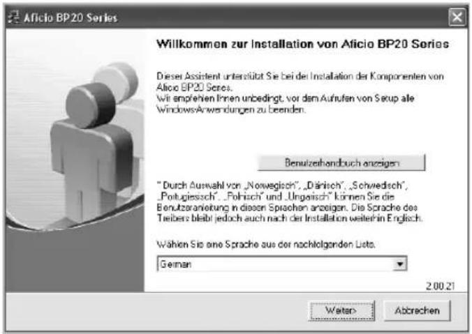 Aficio BP20 Series Willkommen zur Installation von Aficio BP20 Series Dieser Assistent unterstützt Sie bei der Installation der Komponenten von Aficio BP20 Series. Wit empfeihen Ihnen unbedingt, vor dem Aufhafen von Setup alle WindowsAnwendungen zu beenden. Benutzerhandbuch anzeigen " Durch Auswahl von „Norwegisch“, „Dänisch“, „Schwedisch“, „Portugiesisch“, „Folisch“ und „Ungelisch“ können Sie die Benutzeranleitung in diesen Sprachen anzeigen. Die Sprache des Treibers bleibt jedoch auch nach der Installation weiterhin Englisch. Wählen Sie eine Sprache aus der nachfolgenden Lists. German 2.00.21 Water Abbrechen