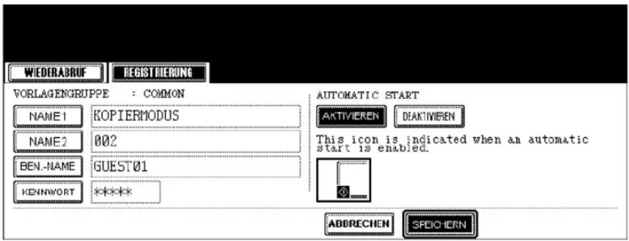 WIEDERABRUF REGISTRIERUNG VORLAGENGRUPPE : COMMON NAME1 KOPIERMODUS NAME2 002 BEN.-NAME GUEST01 KENNWORT ***** AUTOMATIC START AKTIVIEREN DEAKTIVIEREN This icon is indicated when an automatic start is enabled. ABBRECHEN SPEICHERN