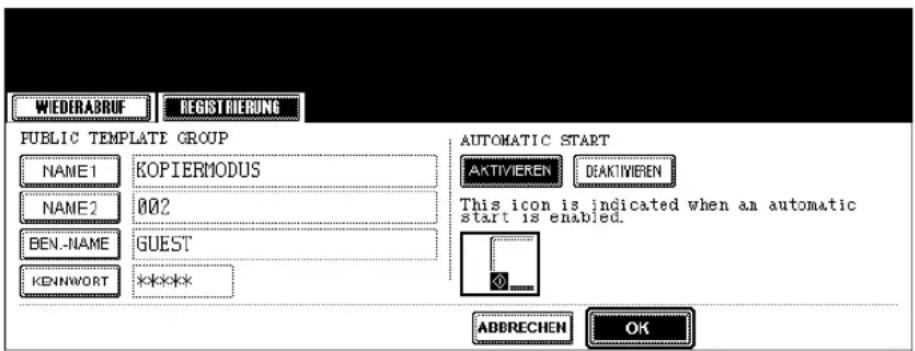 WIEDERABRUF REGIST RIERUNG PUBLIC TEMPLATE GROUP NAME1 KOPIERMODUS NAME2 002 BEN.-NAME GUEST KENNWORT ***** AUTOMATIC START AKTIVIEREN DEAKTIVIEREN This icon is indicated when an automatic start is enabled. ABBRECHEN OK