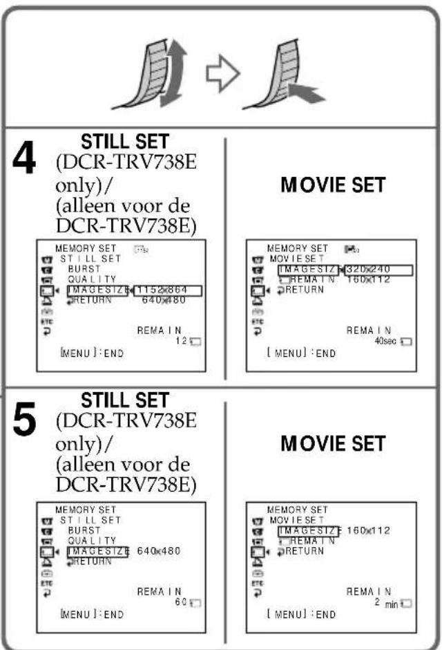 4 STILL SET (DCR-TRV738E only)/ (alleen voor de DCR-TRV738E) MEMORY SET STILL SET BURST QUALITY MAGESIZE 1152x864 RETURN 640x480 REMAIN 12 [MENU]:END MOVIE SET MEMORY SET MOVIE SET IMAGESIZE 320x240 REMAIN 160x112 RETURN REMAIN 40sec [MENU]:END 5 STILL SET (DCR-TRV738E only)/ (alleen voor de DCR-TRV738E) MEMORY SET STILL SET BURST QUALITY IMAGESIZE 640x480 RETURN REMAIN 60 [MENU]:END MOVIE SET MEMORY SET MOVIE SET IMAGESIZE 160x112 REMAIN RETURN REMAIN 2 min [MENU]:END