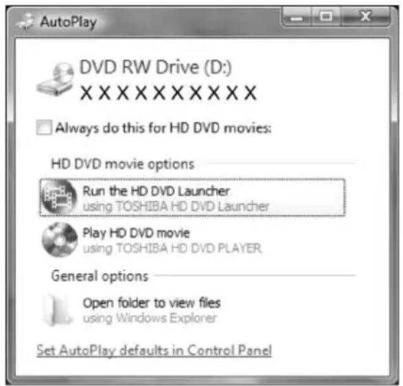 AutoPlay DVD RW Drive (D:) XXXXXXXXXXXXX Always do this for HD DVD movies: HD DVD movie options Run the HD DVD Launcher using TOSHIBA HD DVD Launcher Play HD DVD movie using TOSHIBA HD DVD PLAYER General options Open folder to view files using Windows Explorer Set AutoPlay defaults in Control Panel