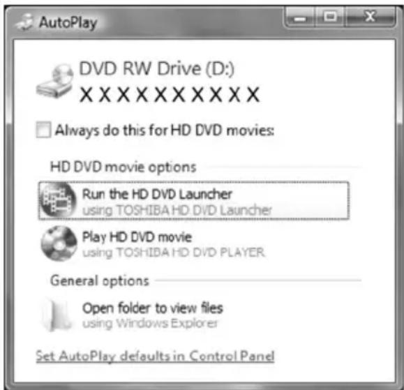 AutoPlay DVD RW Drive (D:) XXXXXXXXXXXXX Always do this for HD DVD movies: HD DVD movie options Run the HD DVD Launcher using TOSHIBA HD DVD Launcher Play HD DVD movie using TOSHIBA HD DVD PLAYER. General options Open folder to view files using Windows Explorer Set AutoPlay defaults in Control Panel