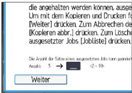 die angehalten werden können, ausge Um mit dem Kopieren und Drucken for [Weiter] drücken. Zum Abbrechen de [Kopieren abbr.] drücken. Zum Lösche ausgesetzter Jobs [Jobliste] drücken. Die Anzahl der Satze eines ausgesetzten Jobs kam geändern Anzahl: 3 → <2 - 99> Weiter