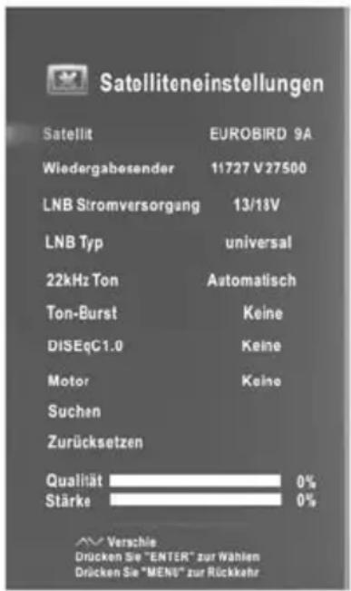 Satelliteneinstellungen Satellit EUROBIRD 9A Wiedergabesender 11727 V27500 LNB Stromversorgang 13/18V LNB Typ universal 22kHz Ton Automatisch Ton-Burst Keine DISEqG1.0 Keine Motor Keine Suchen Zurücksetzen Qualität 0% Stärke 0% Verschie Drücken Sie "ENTER" zur Wahlen Drücken Sie "MEN" zur Rückkehr