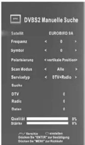 DVBS2 Manuelle Suche Satellit EUROBIRD 9A Frequenz < 0 > Symbol < 0 > Polarisierung < vertkale Position> Scan Modus < Alle > Servicetyp < DTV+Radio > Suche DTV 0 Radio 0 Daten 0 Qualität 0% Stärke 0% Verschie einstellen Drücken Sie "ENTER" zur Bestätigung Drücken Sie "MENI" zur Rückkehr