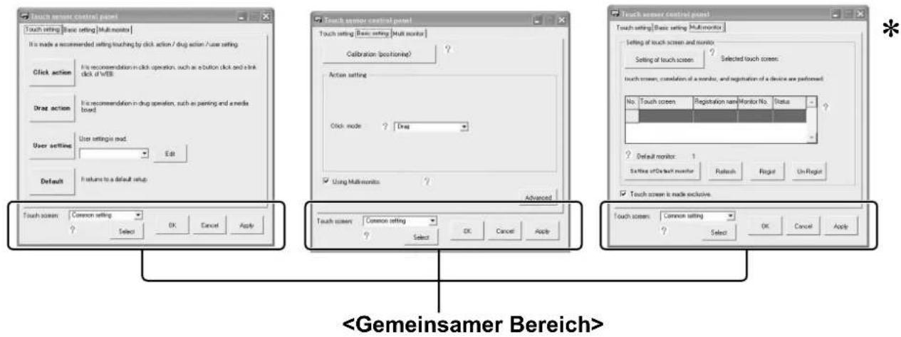 Touch screen: Common setting ? Select OK Cancel Apply Touch screen (Touch-Bildschirm): Dieses Listenfeld enthält den Eintrag „Common setting“ (gemeinsame Einstellung) und die Namen aller registrierten Touch Panels. Es dient zur Wahl des Touch Panel, für das die Einstellung vorgenommen werden soll. Wenn das Kontrollkästchen „Common setting is used“ (Gemeinsame Einstellung wird verwendet) bei der Einrichtung registrierter Touch Panels aktiviert ist, wird die unter „Common setting“ (Gemeinsame Einstellung) gewählte Einrichtung angewandt.. Apply (Anwenden): Die Einrichtung wird auf den Betrieb angewandt. Cancel (Abbrechen): Der Einrichtungs-Bildschirm wird geschlossen, ohne irgendwelche Einstellungen vorzunehmen. OK: Die Einrichtung wird auf den Betrieb angewandt, und der Einrichtungs-Bildschirm wird geschlossen. Select (Auswahl): Öffnet das Dialogfeld „Please touch a touch screen“. Wenn der berührte Bildschirm bereits registriert ist, erscheint sein Name im Listenfeld.