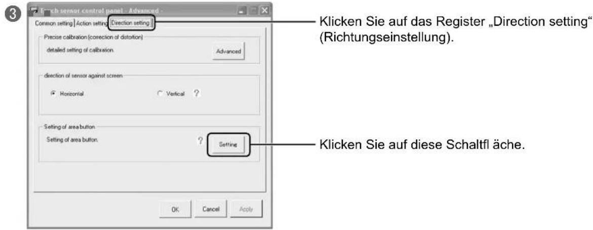 3 rench sensor control panel - Advanced - Common setting | Action setting Direction setting | Precise calibration (correction of distortion) detailed setting of calibration Advanced direction of sensor against screen Horizontal Vertical ? Setting of area button Setting of area button. ? Setting Klicken Sie auf das Register „Direction setting" (Richtungseinstellung). Klicken Sie auf diese Schaltfl äche. OK Cancel Apply