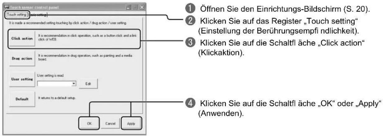 Touch sensor control panel Touch setting "one setting" It is made a recommended setting touching by click action / drug action / user setting. Click action It is recommendation in click operation, such as a button click and a link click of WEB. Drag action It is recommendation in drug operation, such as painting and a media board. User setting User setting is read. Edit Default It returns to a default setup. OK Cancel Apply ① Öffnen Sie den Einrichtungs-Bildschirm (S. 20). ② Klicken Sie auf das Register „Touch setting“ (Einstellung der Berührungsempfli ndlichkeit). ③ Klicken Sie auf die Schaltfl äche „Click action“ (Klickaktion). ④ Klicken Sie auf die Schaltfl äche „OK“ oder „Apply“ (Anwenden).