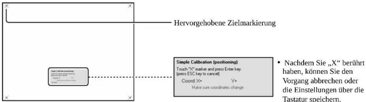 Hervorgehobene Zielmarkierung Simple Calibration (positioning) Touch "X" marker and press Enter key. (press ESC key to cancel) Coord: X= Y= Make sure coordinates change Nachdem Sie „X“ berührt haben, können Sie den Vorgang abbrechen oder die Einstellungen über die Tastatur speichern.