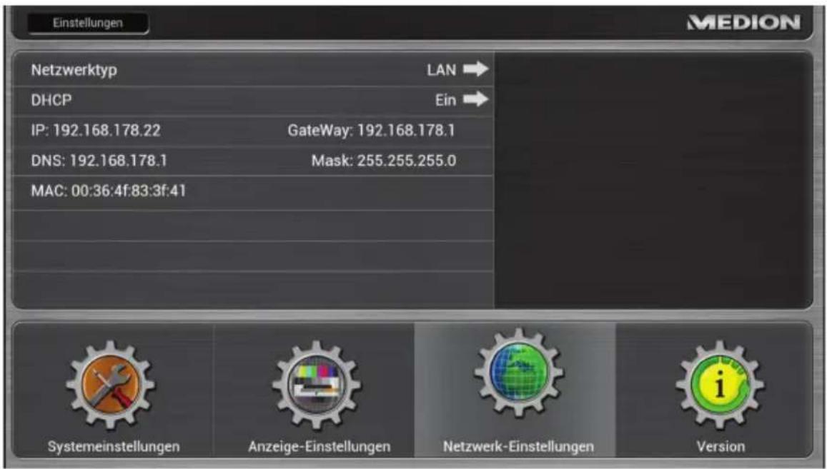Einstellungen MEDION Netzwerktyp LAN → DHCP Ein → IP: 192.168.178.22 GateWay: 192.168.178.1 DNS: 192.168.178.1 Mask: 255.255.255.0 MAC: 00:36:4f:83:3f:41 Systemeinstellungen Anzeige-Einstellungen Netzwerk-Einstellungen Version