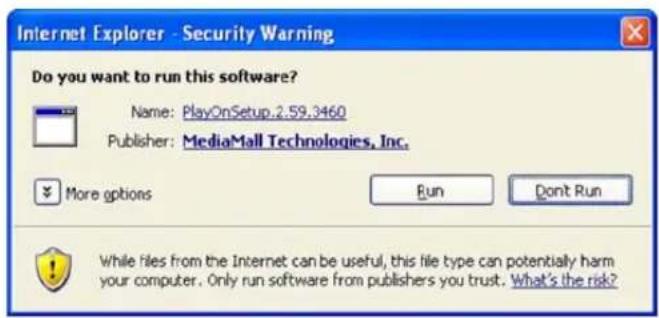 Internet Explorer - Security Warning Do you want to run this software? Name: PlayOnSetup.2.59.3460 Publisher: MediaMall Technologies, Inc. More options Run Don't Run While files from the Internet can be useful, this file type can potentially harm your computer. Only run software from publishers you trust. What's the risk?