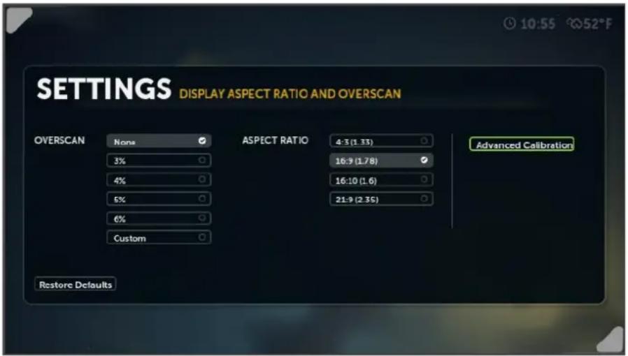 SETTINGS DISPLAY ASPECT RATIO AND OVERSCAN OVERSCAN None ASPECT RATIO 4:3 (1.33) Advanced Calibration 3% 16:9 (1.78) 4% 16:10 (1.6) 5% 21:9 (2.35) 6% Custom Restore Defaults