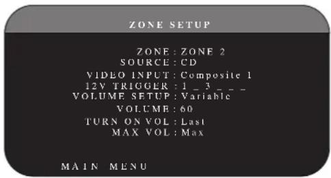 ZONE SETUP ZONE: ZONE 2 SOURCE: CD VIDEO INPUT: Composite 1 12V TRIGGER: 1 _ 3 _ _ VOLUME SETUP: Variable VOLUME: 60 TURN ON VOL: Last MAX VOL: Max MAIN MENU