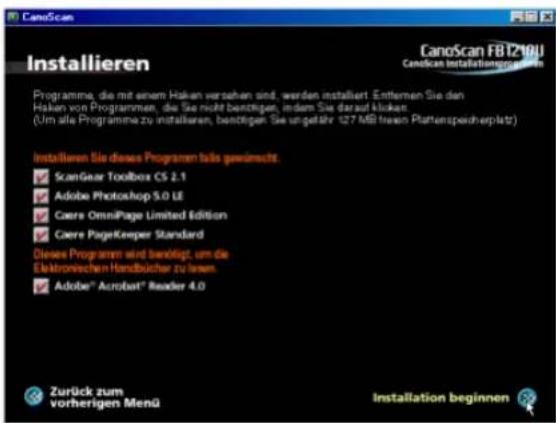 CanoScan FB1200 CanoScan Installation software Installieren Programme, die mit einem Haken versahen sind, werden installiert. Enternen Sie den Haken von Programmen, die Sie nicht beitigen, indem Sie darauf klicken (Um alle Programme zu installaren, benötigen Sie ungefähr 127 MB freien Plattenspeicherplatz) Installieren Sie diese Programm bis gewählt. ScanGear Toolbox CS 2.1 Adobe Photoshop 5.0 UE Caere OmniPage Limited Edition Caere PageKeeper Standard Diese Programm wird benötigt, um die Elektronischen Handbücher zu lassen. Adobe® Acrobat® Reader 4.0 Zurück zum vorherigen Menü Installation beginnen