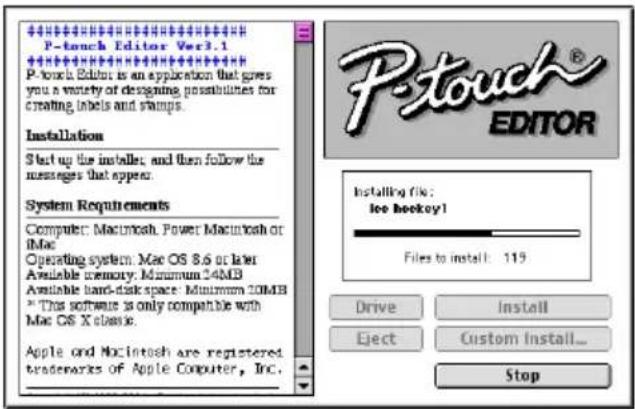 P-touch Editor Ver3.1 P-touch Editor is an application that gives you a variety of designing possibilities for creating labels and stamps. Installation Start up the installs; and then follow the messages that appear. System Requirements Computer: Macintosh, Power Macintosh or iMac Operating system: Mac OS 8.6 or later Available memory: Minimum 24MB Available hard disk space: Minimum 20MB * This software is only compatible with Mac OS X classic. Apple and Macintosh are registered trademarks of Apple Computer, Inc. Installing file: ice hockey! Files to install: 119 Drive Install Eject Custom Install... Stop