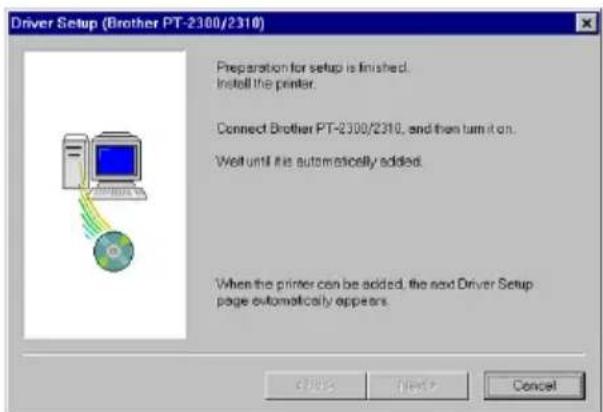 Driver Setup (Brother PT-2300/2310) Preparation for setup is finished. Install the printer. Connect Brother PT-2300/2310, and then turn it on. Well until the automatically added. When the printer can be added, the next Driver Setup page automatically appears.