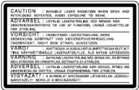 CAUTION : INVISIBLE LASER RADIATION WHEN OPEN AND INTERLOCKS REFEATED, AVOID EXPOSURE TO BEAM, ADVARSEL : USYNLG LASERSTRALING VED ABNING NÄR SKIKENEDSAFBNYDERE ER UDE AF FUNKTION, UNNGÅ USSAETTELSE FOR STRALING, VORSICHT : UNSKITSARE LASERSTRALHUNG, WENN ABDECKUNG GEÖFFNET UND SICHEREITSVERREGELUNG ÜBERBRÜCKT, NIGHT DEM STRAHL AUSETZEN. VAROT : AVATTASSA SA SUDIALUKTUS ONITTASSA OLET ALT- TINA NÄKYMÄTTÖMÄLLE LASERSÄTELYLLE, ÄLÅ KATSD SÄTEEBEEN, VARNING : OSYNLG LASERSTRALING NÄR DENNA DEL ÄR ÖPPNAD OCH SPÄRREN ÄR UKROPPLAD, BETRAKTA EJ STRÅLEN, ADVERSEL : USYNLG LASERSTRALING NÄR DEKSEL APNES OG SKIKENEDSLÄS BRYTES, UNNGÅ EXPIONERING FOR STRÅLEN, VIGYAZATT: A BURKOLAT NYTÄSAKOR LÄTHATATLAN LÉZERSU- GARVESZELY: KERÖLJE A BESUGÄRZAST/