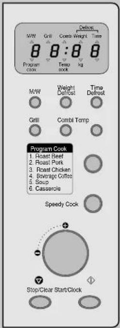 Defrost MW Grill Comp Weight Time 8 8:8 8 Program cook Temp book kg M/W Weight Defrost Time Defrost Grill Combl Temp Program Cook 1. Roast Beef 2. Roast Pork 3. Roast Chicken 4. Beverage Coffee 5. Soup 6. Casserole Speedy Cock Stop/Clear Start/Clock