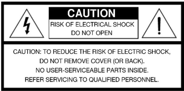 CAUTION RISK OF ELECTRICAL SHOCK DO NOT OPEN CAUTION: TO REDUCE THE RISK OF ELECTRIC SHOCK, DO NOT REMOVE COVER (OR BACK). NO USER-SERVICEABLE PARTS INSIDE. REFER SERVICING TO QUALIFIED PERSONNEL.