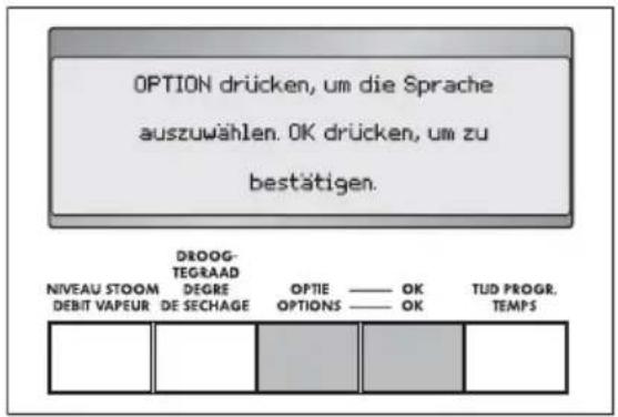 OPTION drücken, um die Sprache auszuwählen. OK drücken, um zu bestätigen. DROOG- TEGRAAD DEGRE DE SECHAGE NIVEAU STOOM DEBIT VAPEUR OPTIE —— OK OPTIONS —— OK TUD PROGR. TEMPS