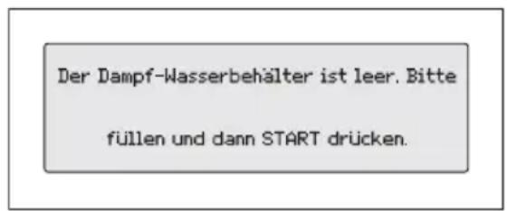 Der Dampf-Wasserbehälter ist leer. Bitte füllen und dann START drücken.