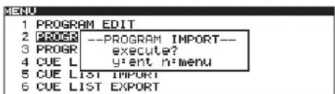 1 PROGRAM EDIT 2 PROGR --PROGRAM IMPORT-- 3 PROGR execute? 4 CUE L y:ent n:menu 5 CUE LIST IMPORT 6 CUE LIST EXPORT