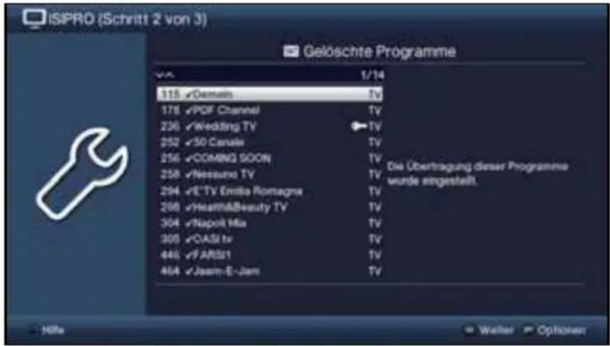 ISIPRO (Schritt 2 von 3) Gelöschte Programme V6 1/14 115 ✓Domain TV 178 ✓PDF Channel TV 236 ✓Wedding TV TV 252 ✓50 Canals TV 256 ✓COMING SOON TV 258 ✓Nessuno TV TV 294 ✓E-TV Emilia Romagna TV 298 ✓Health&Beauty TV TV 304 ✓Napoli Mia TV 305 ✓OASI tv TV 445 ✓F ARSII TV 464 ✓Jaam-E-Jam TV Die Übertragung dieser Programme wurde eingestellt. Hille + Weiter Options