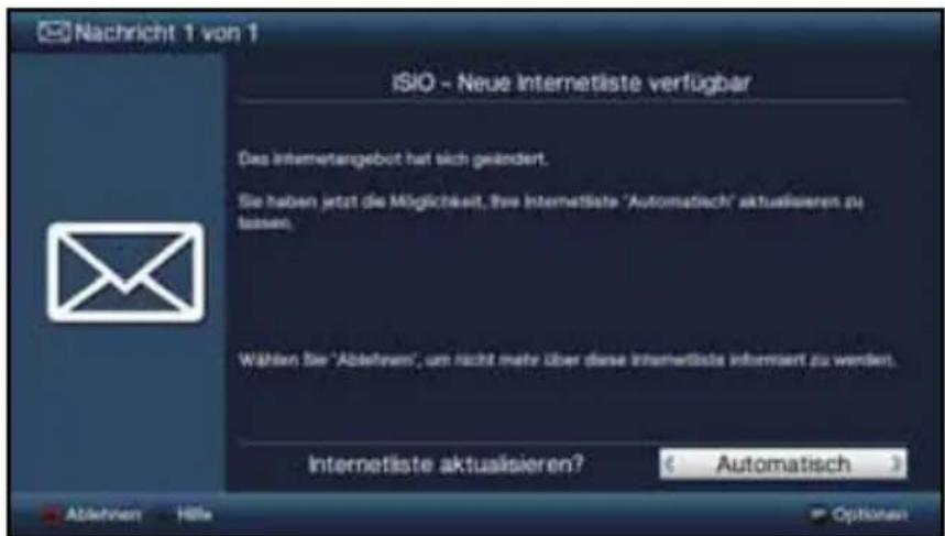 Nachricht 1 von 1 ISIO - Neue Internetiste verfügbar Das internetergebot hat sich geändert. Sie haben jetzt die Möglichkeit, ihre Internetiste "Automatisch" aktualisieren zu lassen. Wählen Sie "Ableven", um nicht mehr über diese Internetiste informiert zu werden. Internetiste aktualisieren? Automatisch Ableven Hello Options