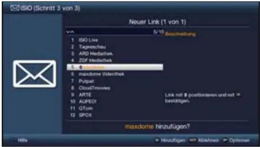 ISIO (Schritt 3 von 3) Neuer Link (1 von 1) V6 5/15 Beschreibung 1 ISIO Live 2 Tagerscheau 3 ARD MediaTek 4 ZDF MediaTek 5 6 maxdome Videothek 7 Putpat 8 CloudTimevies 9 ARTE 10 AUPEOI 11 QTom 12 SPOX Link mit @ positionieren und mit # bestätigen. maxdome hinzufügen? Hille Hinzufügen Ablehnen Options