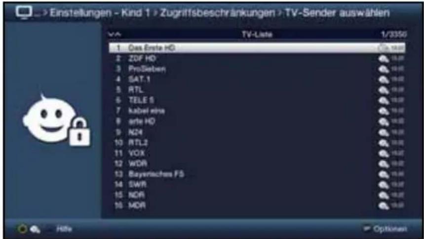 > Einstellungen - Kind 1 > Zugriffsbeschränkungen > TV-Sender auswählen TV-Liste 1/3350 1 Das Erste HG 2 ZDF HD 3 ProSieben 4 SAT.1 5 RTL 6 TELE S 7 kabel eine 8 erste HD 9 N24 10 RTL2 11 VOX 12 WDR 13 Bayerisches FS 14 SWR 15 NOR 16 MOR Höhe Optönen