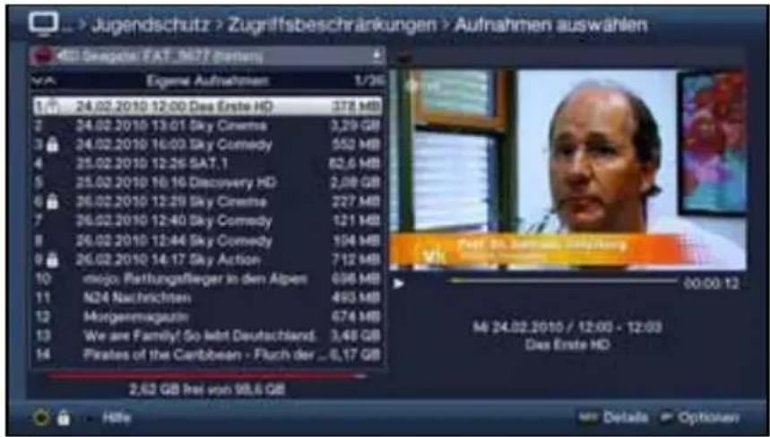 Jugendschutz > Zugriffsbeschränkungen > Aufnahmen auswählen EGENS FAT_3672 (dorteng) Ergene Aufnahmen 1/36 1 24.02.2010 12:00 Des Erste HD 378 MB 2 24.02.2010 13:01 Sky Cinema 3,29 GB 3 24.02.2010 16:03 Sky Comedy 552 MB 4 25.02.2010 12:26 SAT.1 82,6 MB 5 25.02.2010 16:16 Discovery HD 2,08 GB 6 26.02.2010 12:29 Sky Cinema 227 MB 7 26.02.2010 12:40 Sky Comedy 121 MB 8 26.02.2010 12:44 Sky Comedy 104 MB 9 26.02.2010 14:17 Sky Action 712 MB 10 info: Raffungsaflieger in den Alpen 696 MB 11 M24 Nachrichten 493 MB 12 Morgenmagazin 674 MB 13 We are Family! So lebt Deutschland. 3,48 GB 14 Pirates of the Caribbean - Fluch der _6,17 GB 2,62 GB frei von 98,6 GB Post Dr. Bernard Magistering M 00:00:12 M 24.02.2010 / 12:00 - 12:03 Das Ende HD Hille Details Options