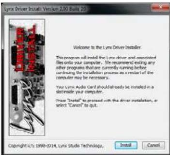Lynx Driver Install Version 2.00 Build 203 Welcome to the Lynx Driver Installer. This program will install the Lynx driver and associated files onto your computer. We recommend ending any other program that are currently running before continuing the installation process as a reader of the computer may be necessary. Your Lynx Audio Card should already be installed in a slot inside your computer. Please "Install" to proceed with the driver installation, or select "Cancel" to quit. Copyright ©15 1998-2014, Lynx Studio Technology, Install Cancel