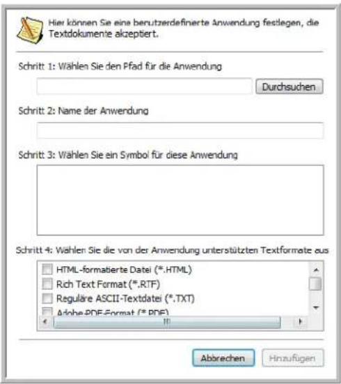 Hier können Sie eine berutzerdefinierte Anwendung festlegen, die Textdokumente akzeptiert. Schritt 1: Wählen Sie den Pfad für die Anwendung Durchsuchen Schritt 2: Name der Anwendung Schritt 3: Wählen Sie ein Symbol für diese Anwendung Schritt 4: Wählen Sie die von der Anwendung unterstützten Textformate aus HTML-formatierte Datei (*.HTML) Rich Text Format (*.RTF) Reguläre ASCII-Textdatei (*.TXT) Anhe PDF-Format (*.PDF) Abbrechen Hinzufügen