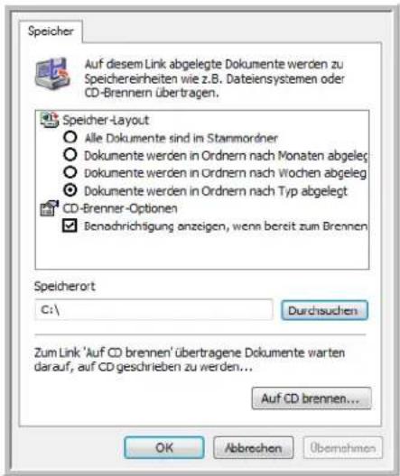 Speicher Auf diesem Link abgelegte Dokumente werden zu Speichereinheiten wie z.B. Dateiensystemen oder CD-Brennern übertragen. Speicher-Layout ○ Alle Dokumente sind im Stanmordner ○ Dokumente werden in Ordnern nach Monaten abgelegt ○ Dokumente werden in Ordnern nach Wochen abgelegt ○ Dokumente werden in Ordnern nach Typ abgelegt CD-Brenner-Optionen ✓ Benachrichtigung anzeigen, wenn bereit zum Brennen Speicherort C:\ Durchsuchen Zum Link 'Auf CD brennen' übertragene Dokumente warten darauf, auf CD geschrieben zu werden... Auf CD brennen... OK Abbrechen Übernehmen
