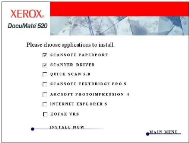 XEROX DocuMate 520 Please choose applications to install. ✓ SCANSOFT PAPERPORT ✓ SCANNER DRIVER ☐ QUICK SCAN 3.0 ☐ SCANSOFT TEXTBRIDGE PRO 9 ☐ ARCSOFT PHOTOIMPRESSION 4 ☐ INTERNET EXPLORER 6 ☐ KOFAX VRS INSTALL NOW MAIN MENU