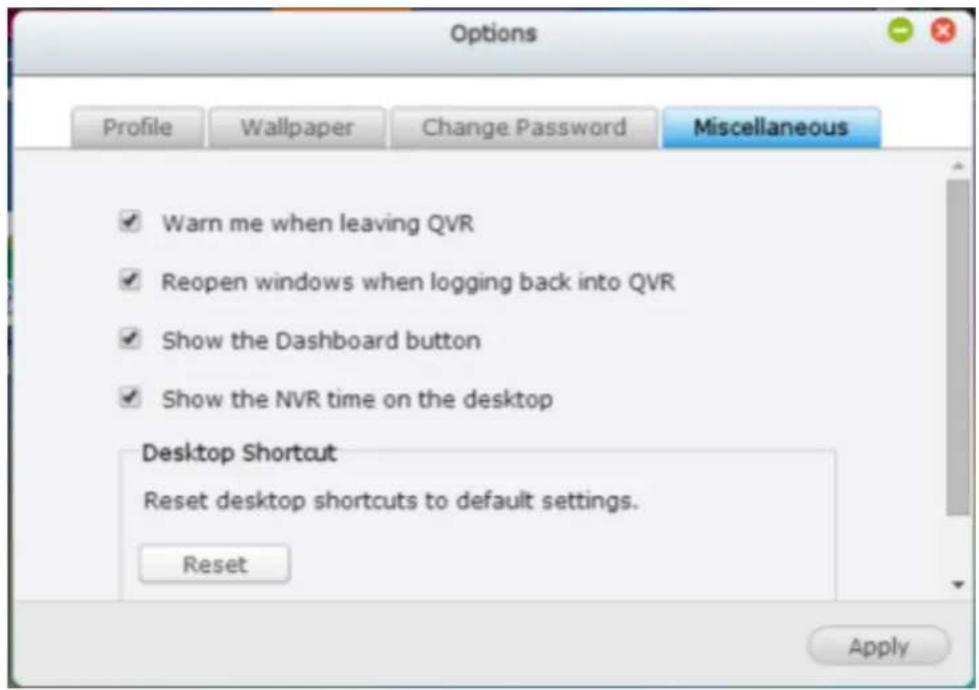 Options Profile Wallpaper Change Password Miscellaneous ✓ Warn me when leaving QVR ✓ Reopen windows when logging back into QVR ✓ Show the Dashboard button ✓ Show the NVR time on the desktop Desktop Shortcut Reset desktop shortcuts to default settings. Reset Apply